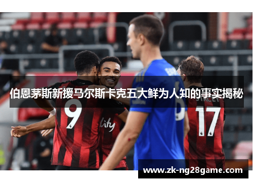 伯恩茅斯新援马尔斯卡克五大鲜为人知的事实揭秘 伯恩茅斯新援马尔斯卡克五大鲜为人知的事实揭秘