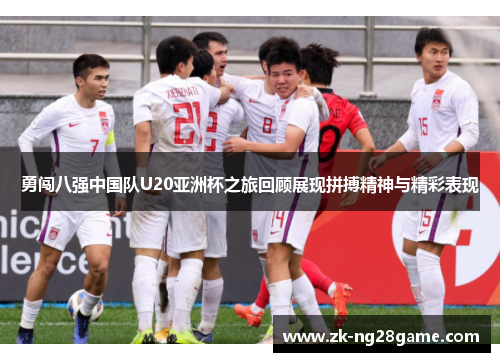 勇闯八强中国队U20亚洲杯之旅回顾展现拼搏精神与精彩表现 勇闯八强中国队U20亚洲杯之旅回顾展现拼搏精神与精彩表现