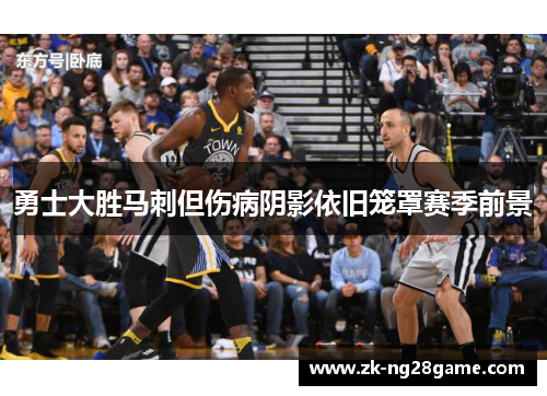 勇士大胜马刺但伤病阴影依旧笼罩赛季前景 勇士大胜马刺但伤病阴影依旧笼罩赛季前景