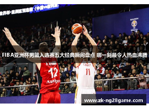 FIBA亚洲杯男篮入选赛五大经典瞬间盘点 哪一刻最令人热血沸腾 FIBA亚洲杯男篮入选赛五大经典瞬间盘点 哪一刻最令人热血沸腾