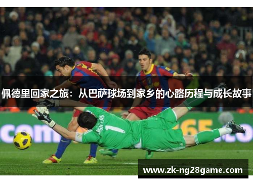 佩德里回家之旅:从巴萨球场到家乡的心路历程与成长故事 佩德里回家之旅:从巴萨球场到家乡的心路历程与成长故事