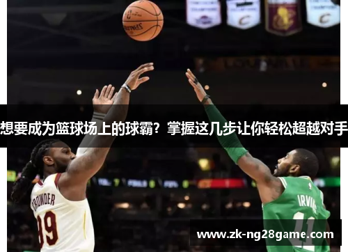 想要成为篮球场上的球霸?掌握这几步让你轻松超越对手 想要成为篮球场上的球霸?掌握这几步让你轻松超越对手