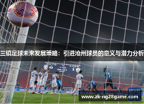 三镇足球未来发展策略:引进沧州球员的意义与潜力分析 三镇足球未来发展策略:引进沧州球员的意义与潜力分析