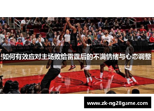 如何有效应对主场败给雷霆后的不满情绪与心态调整 如何有效应对主场败给雷霆后的不满情绪与心态调整