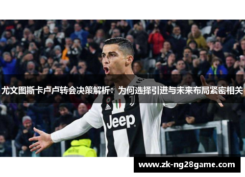尤文图斯卡卢卢转会决策解析:为何选择引进与未来布局紧密相关 尤文图斯卡卢卢转会决策解析:为何选择引进与未来布局紧密相关