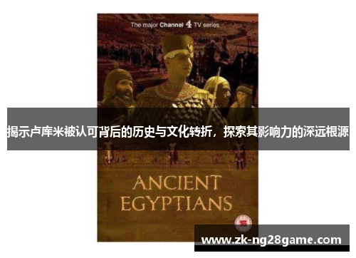 揭示卢库米被认可背后的历史与文化转折,探索其影响力的深远根源 揭示卢库米被认可背后的历史与文化转折,探索其影响力的深远根源