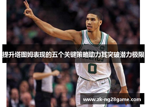 提升塔图姆表现的五个关键策略助力其突破潜力极限 提升塔图姆表现的五个关键策略助力其突破潜力极限