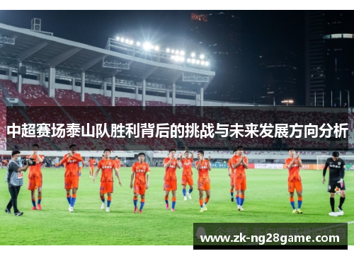 中超赛场泰山队胜利背后的挑战与未来发展方向分析 中超赛场泰山队胜利背后的挑战与未来发展方向分析