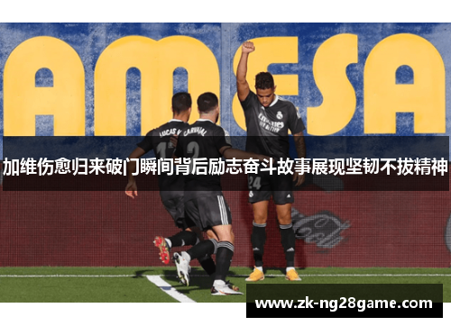 加维伤愈归来破门瞬间背后励志奋斗故事展现坚韧不拔精神 加维伤愈归来破门瞬间背后励志奋斗故事展现坚韧不拔精神