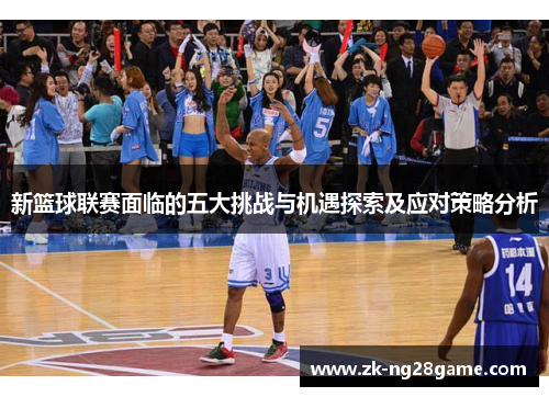 新篮球联赛面临的五大挑战与机遇探索及应对策略分析 新篮球联赛面临的五大挑战与机遇探索及应对策略分析