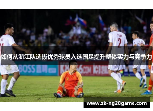 如何从浙江队选拔优秀球员入选国足提升整体实力与竞争力 如何从浙江队选拔优秀球员入选国足提升整体实力与竞争力