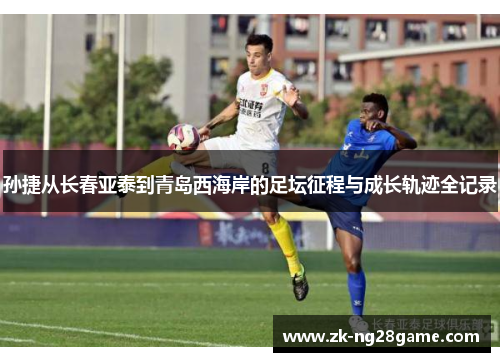 孙捷从长春亚泰到青岛西海岸的足坛征程与成长轨迹全记录 孙捷从长春亚泰到青岛西海岸的足坛征程与成长轨迹全记录