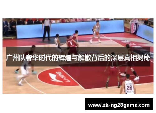 广州队奢华时代的辉煌与解散背后的深层真相揭秘 广州队奢华时代的辉煌与解散背后的深层真相揭秘