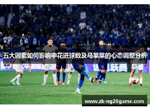 五大因素如何影响申花进球数及马莱莱的心态调整分析 五大因素如何影响申花进球数及马莱莱的心态调整分析