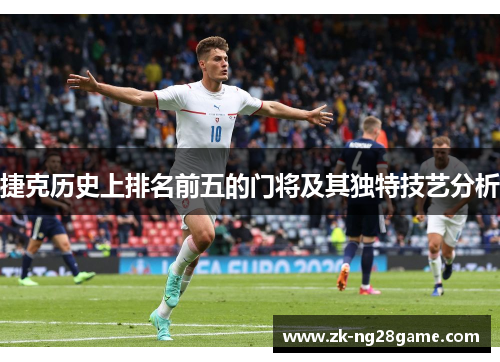 捷克历史上排名前五的门将及其独特技艺分析