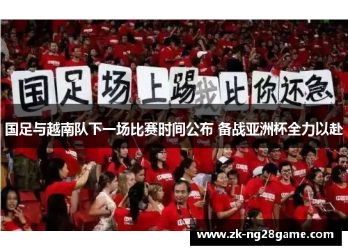 国足与越南队下一场比赛时间公布 备战亚洲杯全力以赴