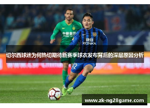 切尔西球迷为何热切期待新赛季球衣发布背后的深层原因分析