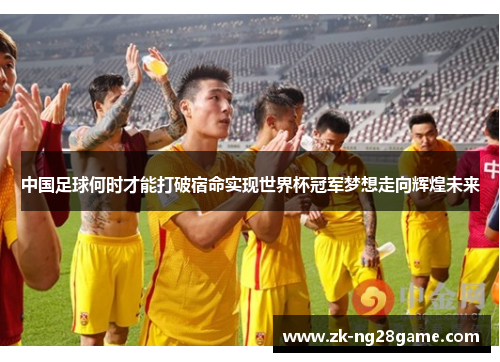 中国足球何时才能打破宿命实现世界杯冠军梦想走向辉煌未来