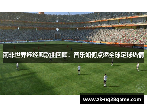 南非世界杯经典歌曲回顾：音乐如何点燃全球足球热情