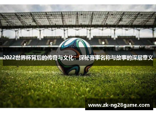 2022世界杯背后的传奇与文化：探秘赛事名称与故事的深层意义