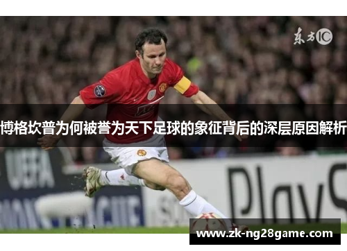 博格坎普为何被誉为天下足球的象征背后的深层原因解析