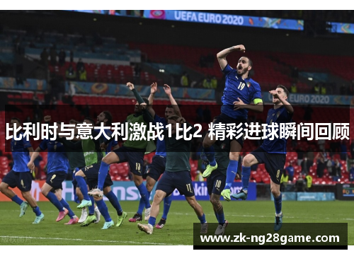 比利时与意大利激战1比2 精彩进球瞬间回顾