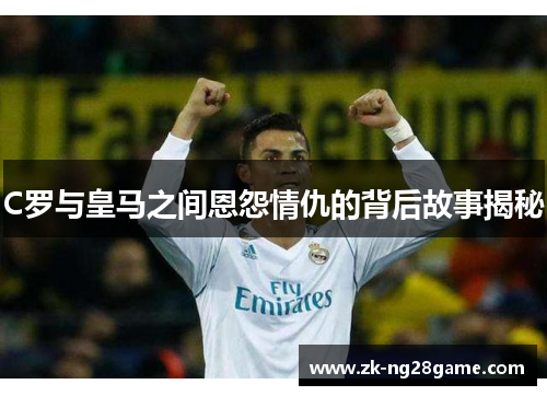 C罗与皇马之间恩怨情仇的背后故事揭秘