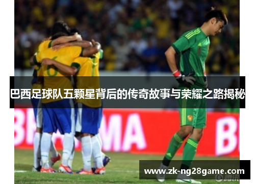 巴西足球队五颗星背后的传奇故事与荣耀之路揭秘