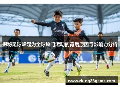 揭秘足球崛起为全球热门运动的背后原因与影响力分析