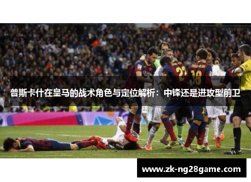 普斯卡什在皇马的战术角色与定位解析：中锋还是进攻型前卫