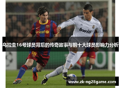 乌拉圭16号球员背后的传奇故事与前十大球员影响力分析