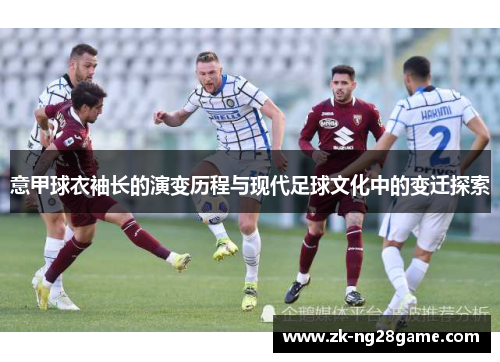 意甲球衣袖长的演变历程与现代足球文化中的变迁探索