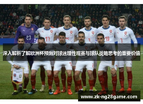 深入解析了解欧洲杯预测对球迷理性观赛与球队战略思考的重要价值