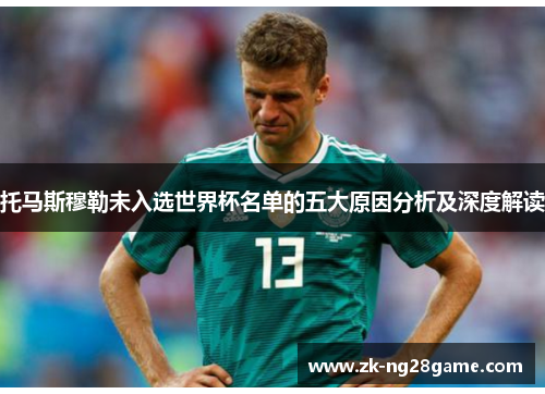 托马斯穆勒未入选世界杯名单的五大原因分析及深度解读