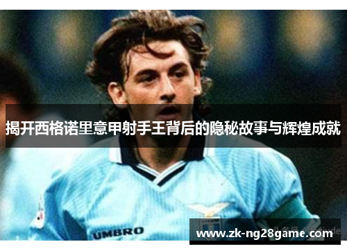 揭开西格诺里意甲射手王背后的隐秘故事与辉煌成就