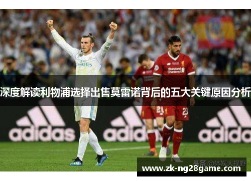 深度解读利物浦选择出售莫雷诺背后的五大关键原因分析