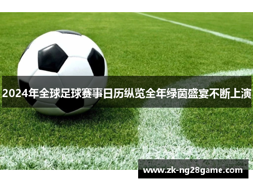 2024年全球足球赛事日历纵览全年绿茵盛宴不断上演