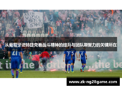 从葡萄牙逆转捷克看战斗精神的提升与团队凝聚力的关键所在