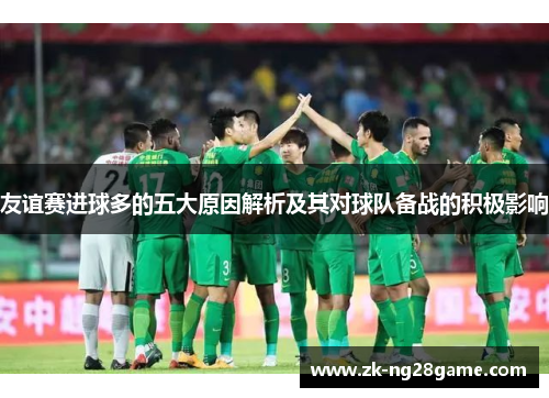 友谊赛进球多的五大原因解析及其对球队备战的积极影响