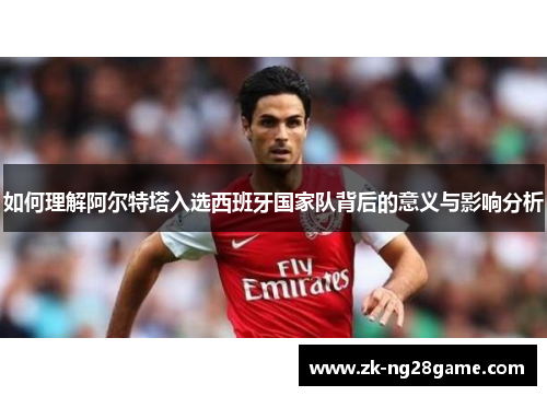 如何理解阿尔特塔入选西班牙国家队背后的意义与影响分析