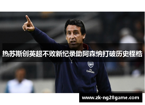 热苏斯创英超不败新纪录助阿森纳打破历史桎梏