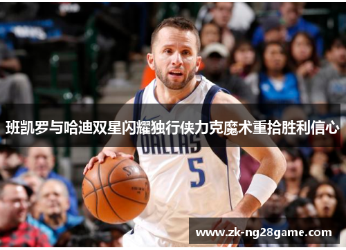 班凯罗与哈迪双星闪耀独行侠力克魔术重拾胜利信心