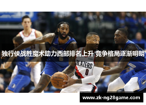 独行侠战胜魔术助力西部排名上升 竞争格局逐渐明朗