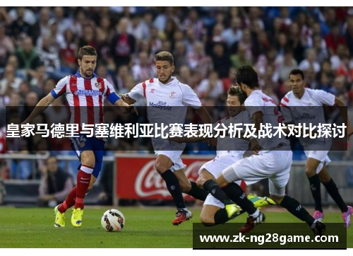 皇家马德里与塞维利亚比赛表现分析及战术对比探讨