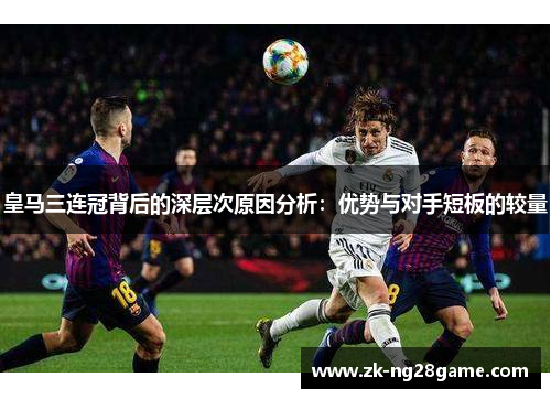 皇马三连冠背后的深层次原因分析：优势与对手短板的较量