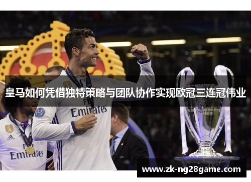 皇马如何凭借独特策略与团队协作实现欧冠三连冠伟业