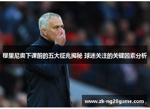 穆里尼奥下课前的五大征兆揭秘 球迷关注的关键因素分析