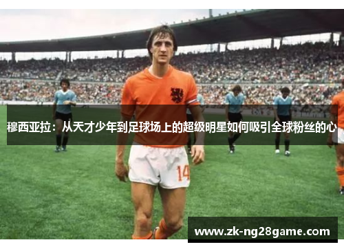 穆西亚拉：从天才少年到足球场上的超级明星如何吸引全球粉丝的心