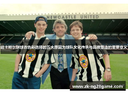 纽卡斯尔联球衣色彩选择的五大原因为球队文化传承与品牌塑造的重要意义