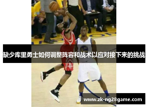 缺少库里勇士如何调整阵容和战术以应对接下来的挑战